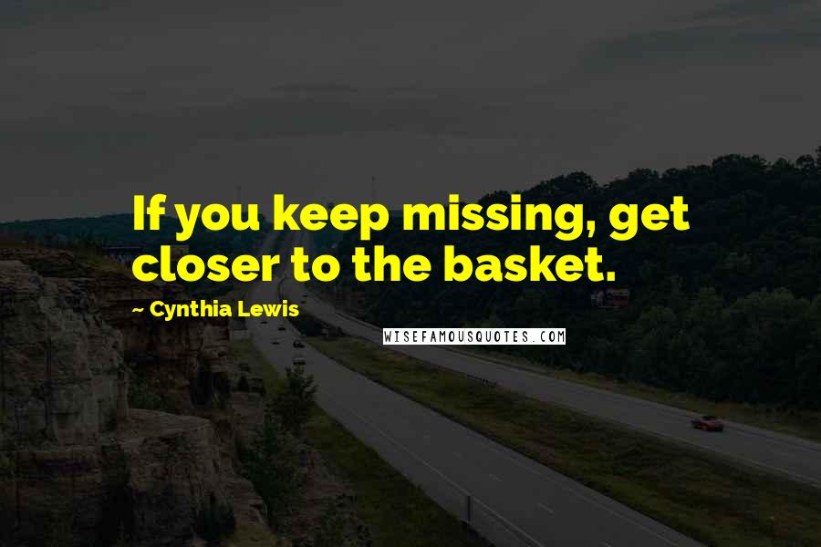 Cynthia Lewis Quotes: If you keep missing, get closer to the basket.