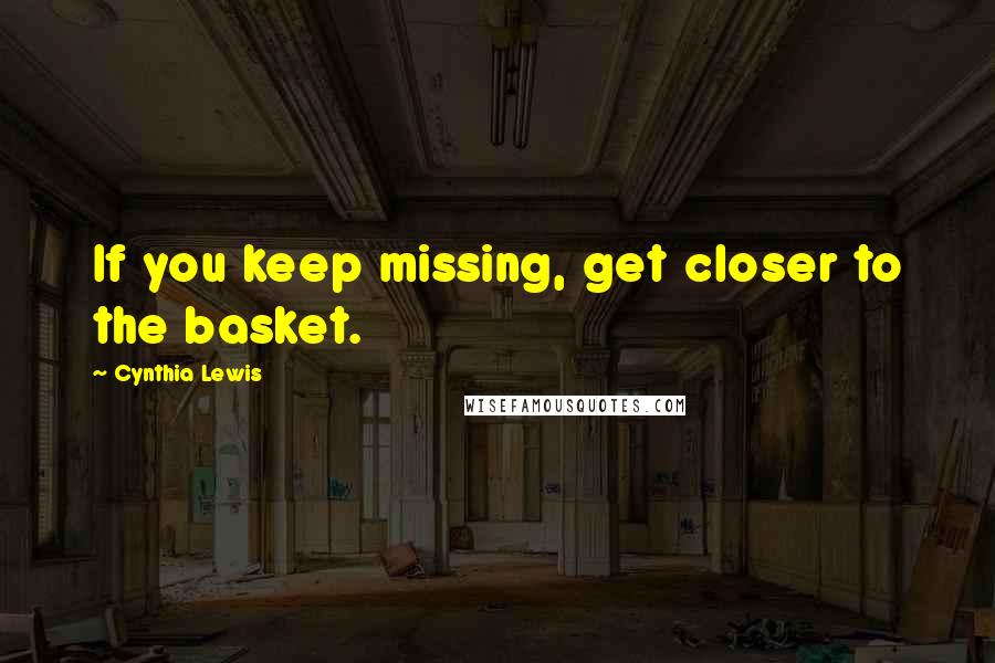 Cynthia Lewis Quotes: If you keep missing, get closer to the basket.