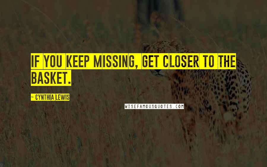 Cynthia Lewis Quotes: If you keep missing, get closer to the basket.