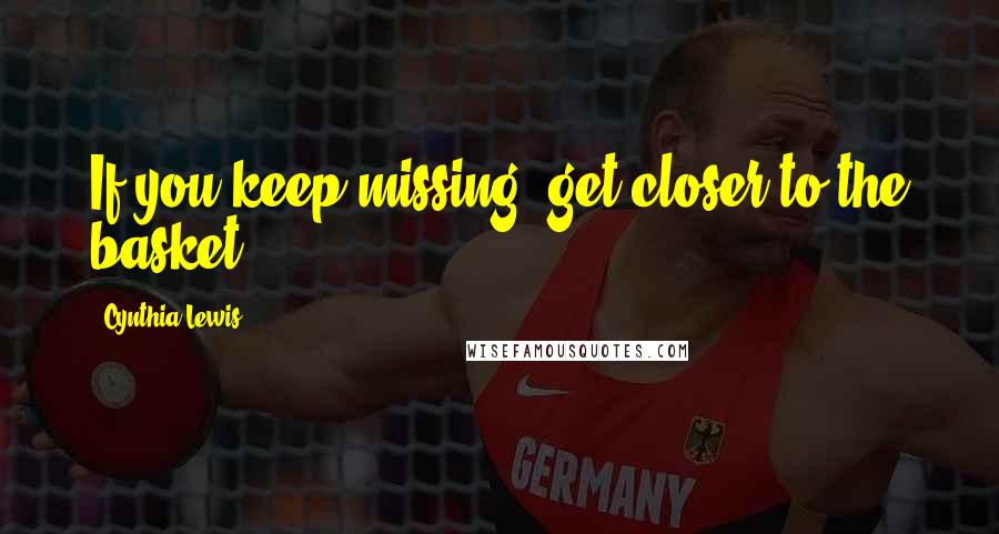 Cynthia Lewis Quotes: If you keep missing, get closer to the basket.