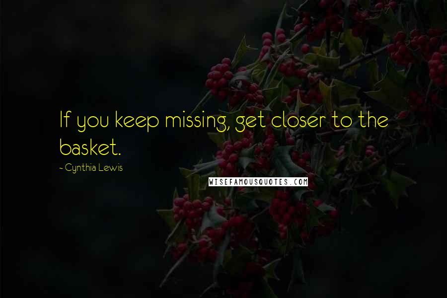 Cynthia Lewis Quotes: If you keep missing, get closer to the basket.