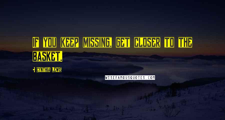 Cynthia Lewis Quotes: If you keep missing, get closer to the basket.