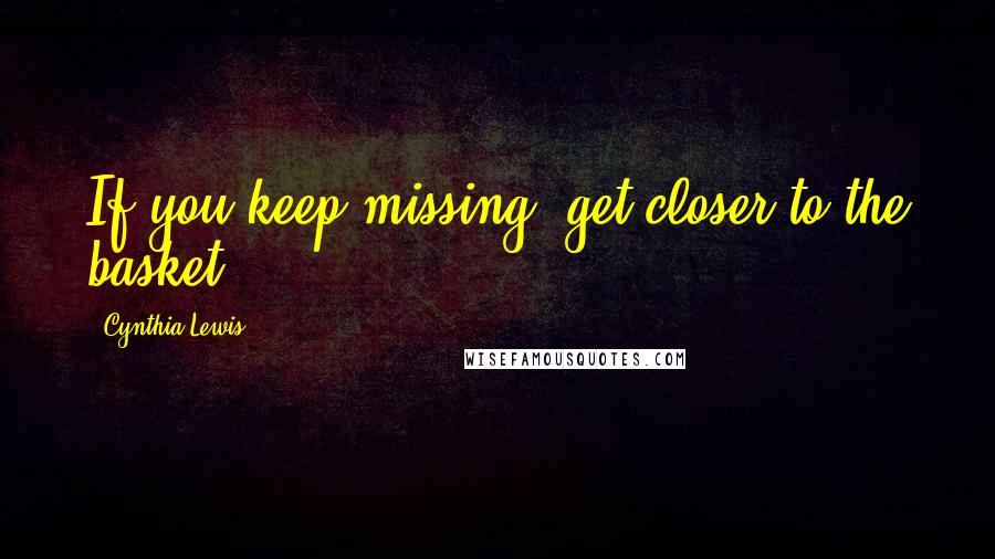 Cynthia Lewis Quotes: If you keep missing, get closer to the basket.