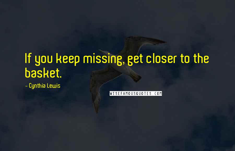 Cynthia Lewis Quotes: If you keep missing, get closer to the basket.