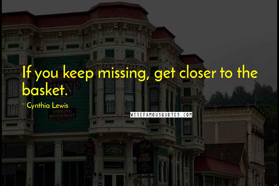 Cynthia Lewis Quotes: If you keep missing, get closer to the basket.