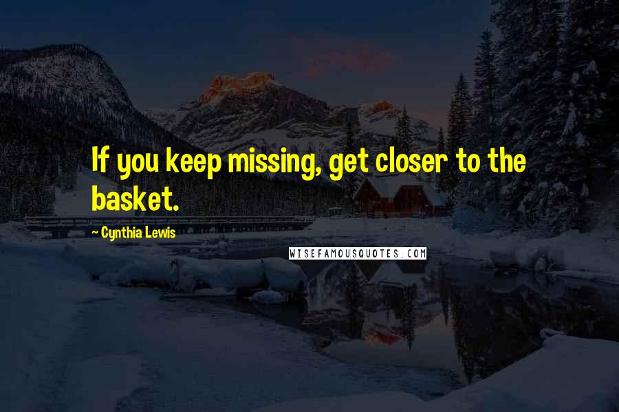 Cynthia Lewis Quotes: If you keep missing, get closer to the basket.
