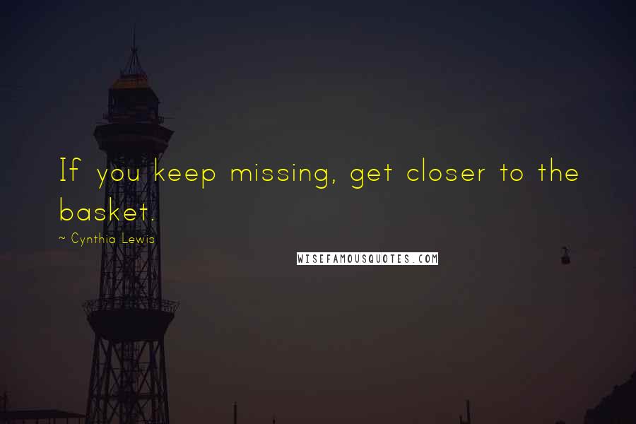 Cynthia Lewis Quotes: If you keep missing, get closer to the basket.