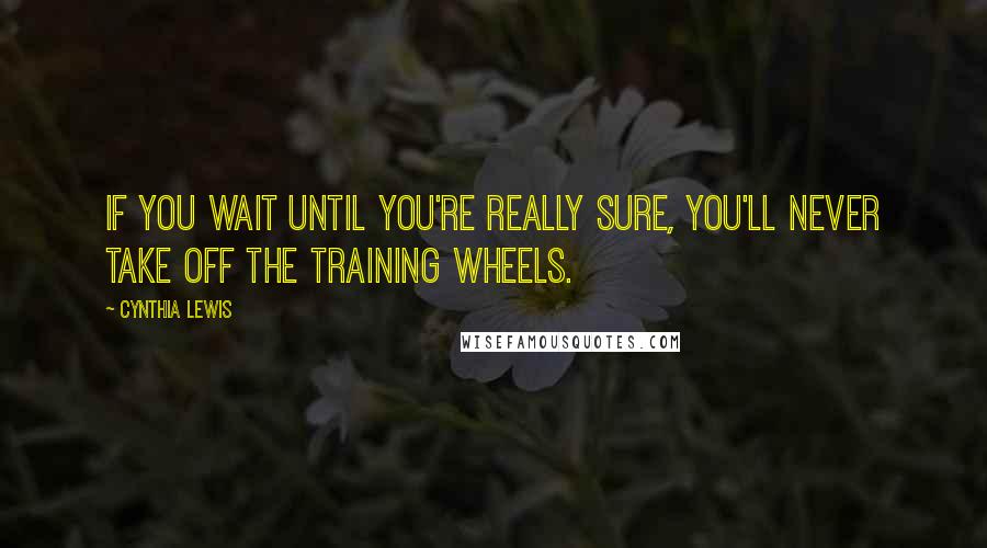 Cynthia Lewis Quotes: If you wait until you're really sure, you'll never take off the training wheels.