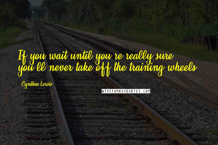 Cynthia Lewis Quotes: If you wait until you're really sure, you'll never take off the training wheels.
