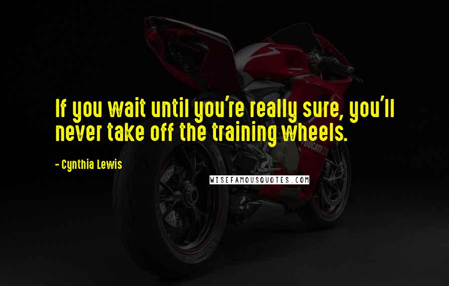 Cynthia Lewis Quotes: If you wait until you're really sure, you'll never take off the training wheels.