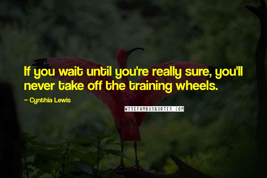 Cynthia Lewis Quotes: If you wait until you're really sure, you'll never take off the training wheels.