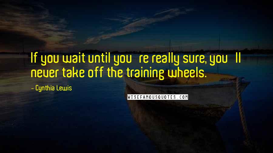 Cynthia Lewis Quotes: If you wait until you're really sure, you'll never take off the training wheels.