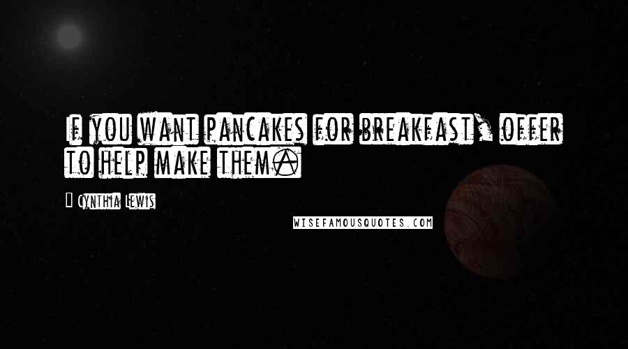 Cynthia Lewis Quotes: If you want pancakes for breakfast, offer to help make them.