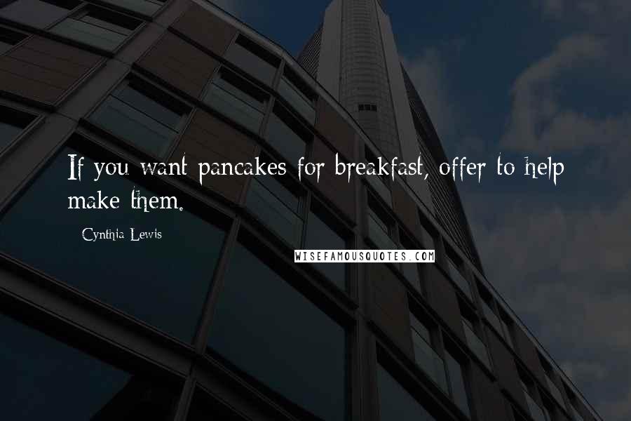Cynthia Lewis Quotes: If you want pancakes for breakfast, offer to help make them.