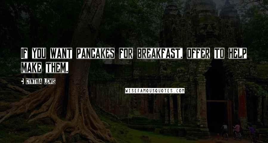 Cynthia Lewis Quotes: If you want pancakes for breakfast, offer to help make them.