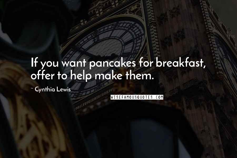 Cynthia Lewis Quotes: If you want pancakes for breakfast, offer to help make them.