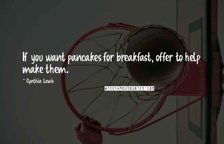 Cynthia Lewis Quotes: If you want pancakes for breakfast, offer to help make them.