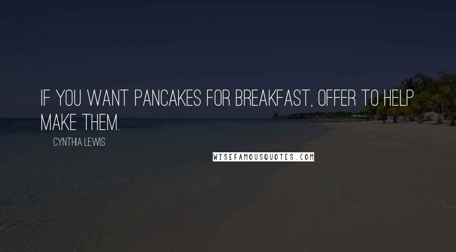 Cynthia Lewis Quotes: If you want pancakes for breakfast, offer to help make them.