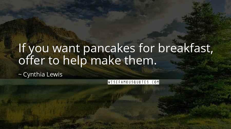 Cynthia Lewis Quotes: If you want pancakes for breakfast, offer to help make them.