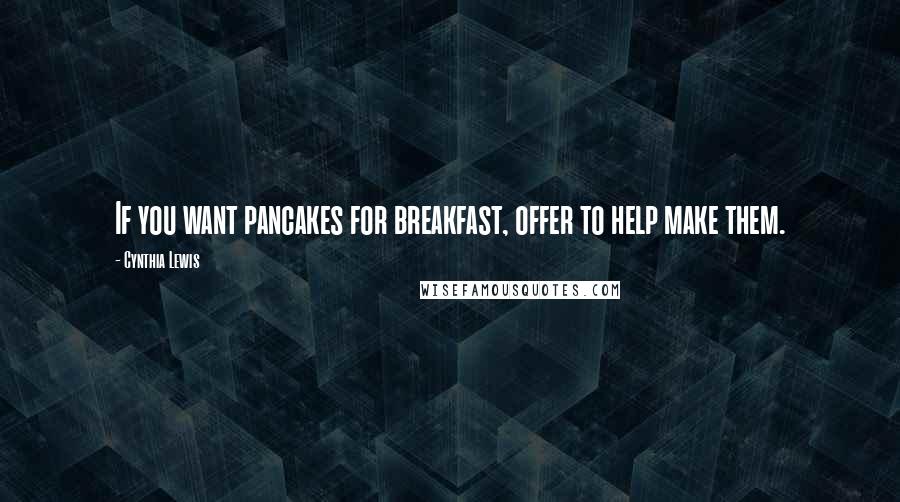 Cynthia Lewis Quotes: If you want pancakes for breakfast, offer to help make them.