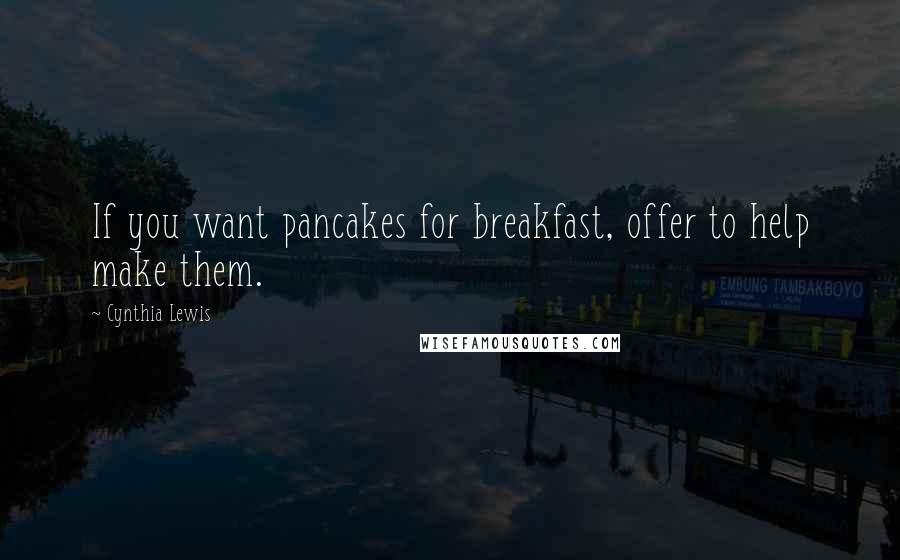 Cynthia Lewis Quotes: If you want pancakes for breakfast, offer to help make them.