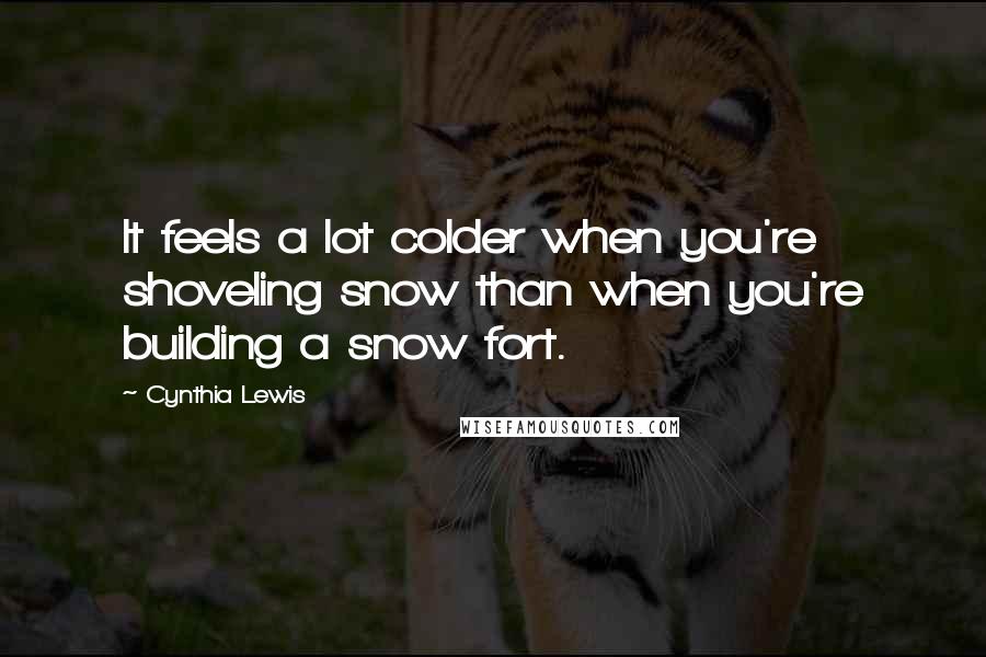 Cynthia Lewis Quotes: It feels a lot colder when you're shoveling snow than when you're building a snow fort.