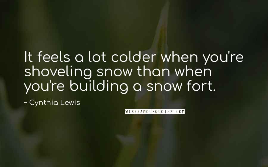 Cynthia Lewis Quotes: It feels a lot colder when you're shoveling snow than when you're building a snow fort.