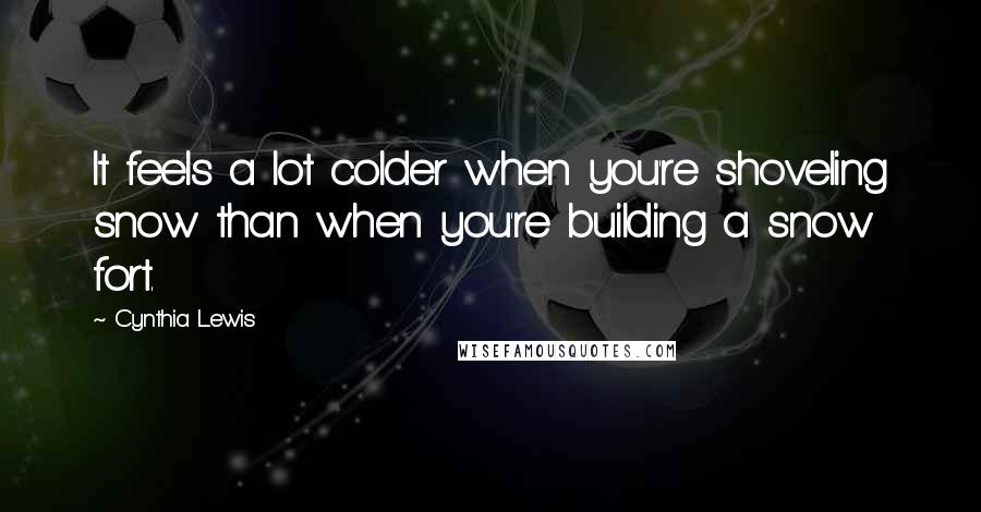 Cynthia Lewis Quotes: It feels a lot colder when you're shoveling snow than when you're building a snow fort.