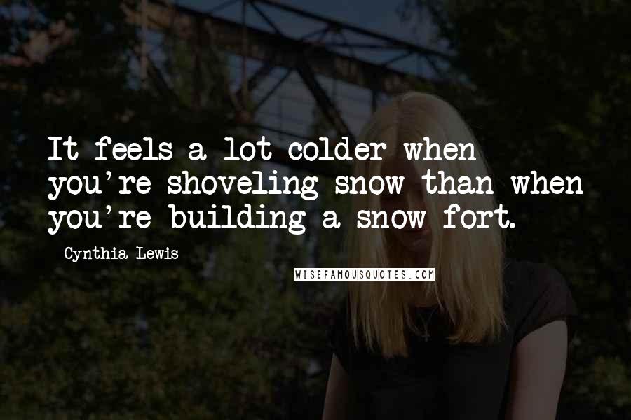 Cynthia Lewis Quotes: It feels a lot colder when you're shoveling snow than when you're building a snow fort.