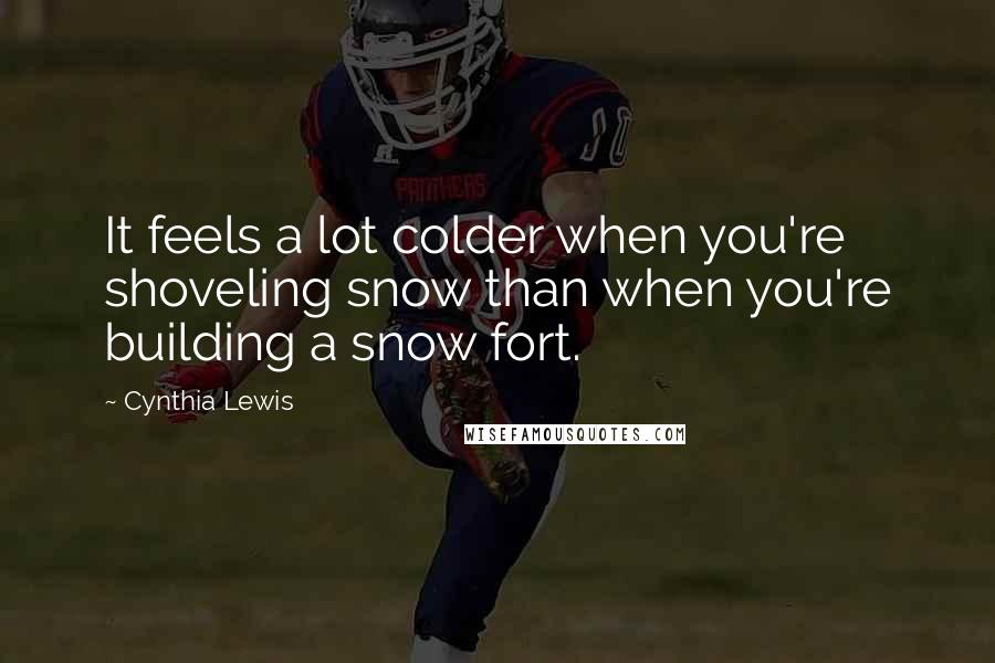 Cynthia Lewis Quotes: It feels a lot colder when you're shoveling snow than when you're building a snow fort.