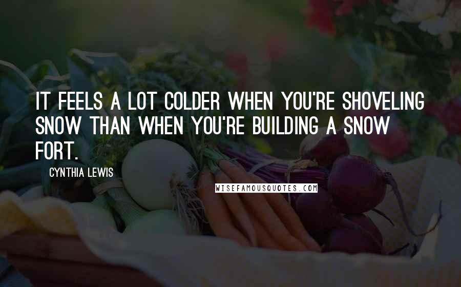 Cynthia Lewis Quotes: It feels a lot colder when you're shoveling snow than when you're building a snow fort.