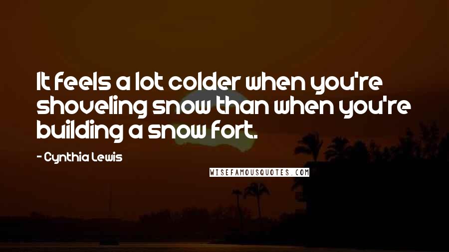 Cynthia Lewis Quotes: It feels a lot colder when you're shoveling snow than when you're building a snow fort.