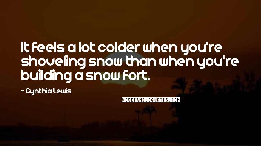 Cynthia Lewis Quotes: It feels a lot colder when you're shoveling snow than when you're building a snow fort.