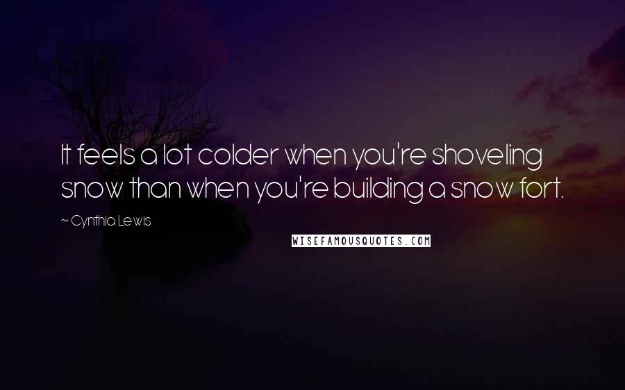 Cynthia Lewis Quotes: It feels a lot colder when you're shoveling snow than when you're building a snow fort.