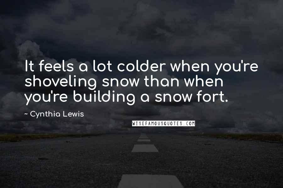 Cynthia Lewis Quotes: It feels a lot colder when you're shoveling snow than when you're building a snow fort.