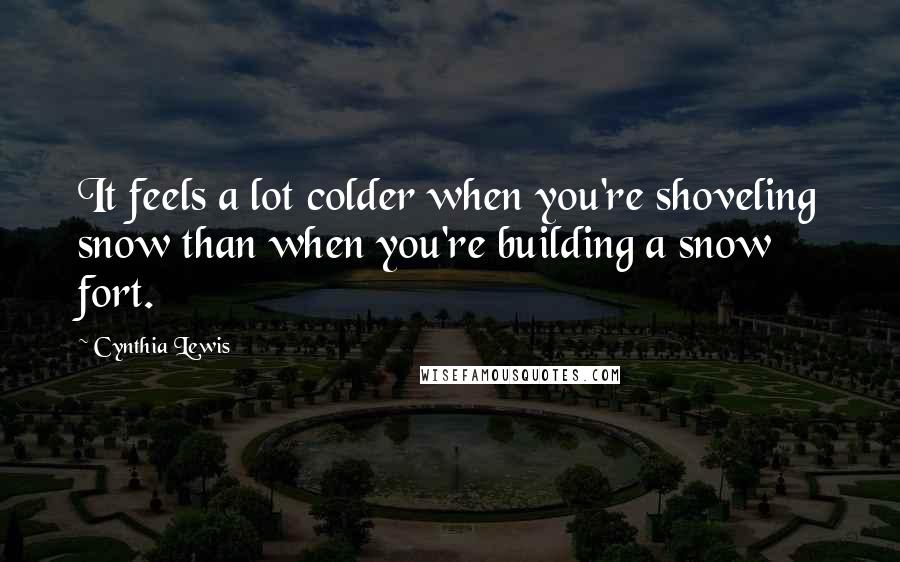 Cynthia Lewis Quotes: It feels a lot colder when you're shoveling snow than when you're building a snow fort.