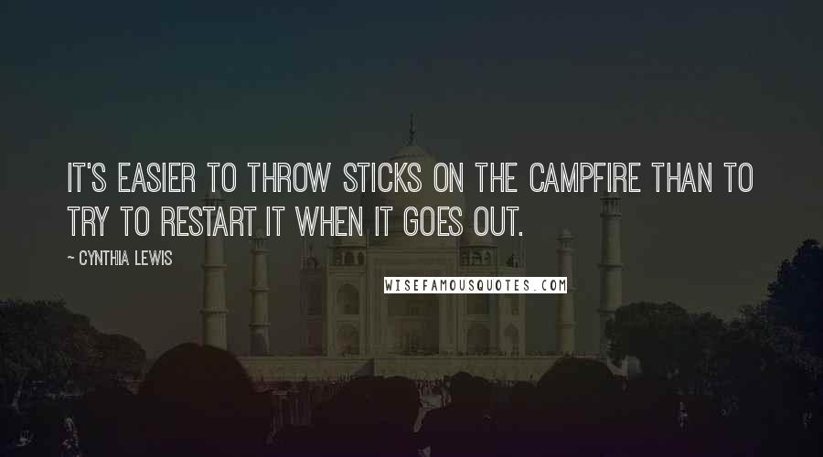 Cynthia Lewis Quotes: It's easier to throw sticks on the campfire than to try to restart it when it goes out.