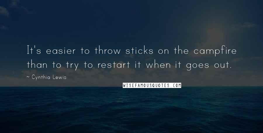Cynthia Lewis Quotes: It's easier to throw sticks on the campfire than to try to restart it when it goes out.
