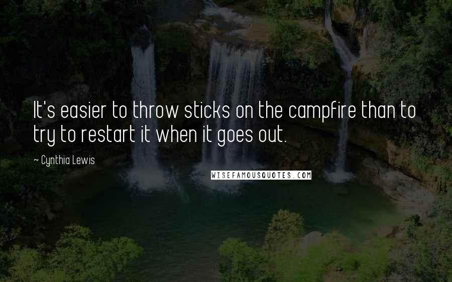 Cynthia Lewis Quotes: It's easier to throw sticks on the campfire than to try to restart it when it goes out.