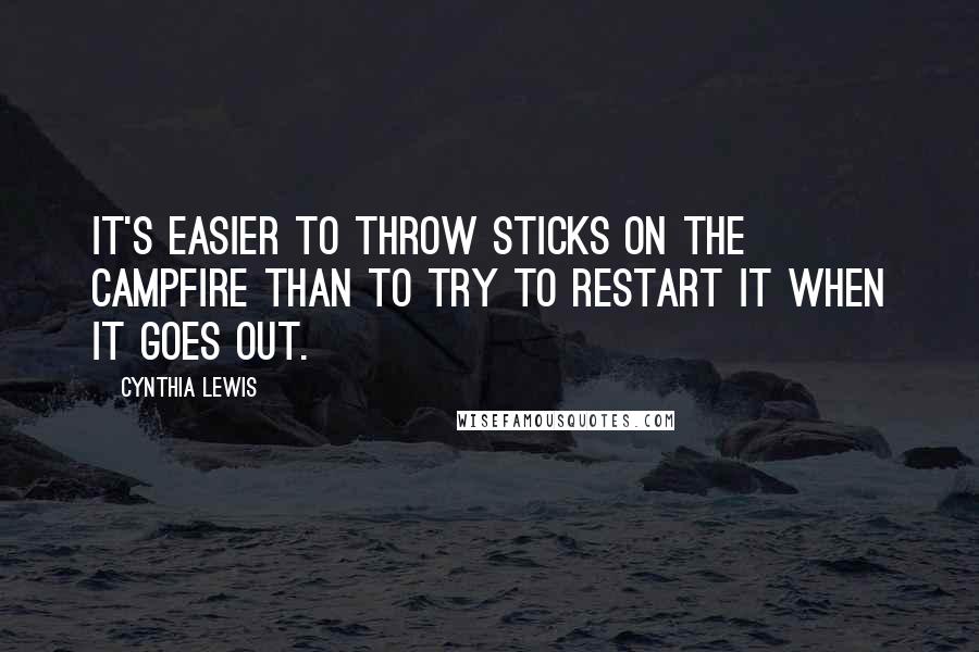 Cynthia Lewis Quotes: It's easier to throw sticks on the campfire than to try to restart it when it goes out.
