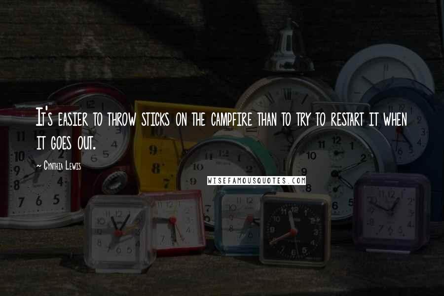 Cynthia Lewis Quotes: It's easier to throw sticks on the campfire than to try to restart it when it goes out.