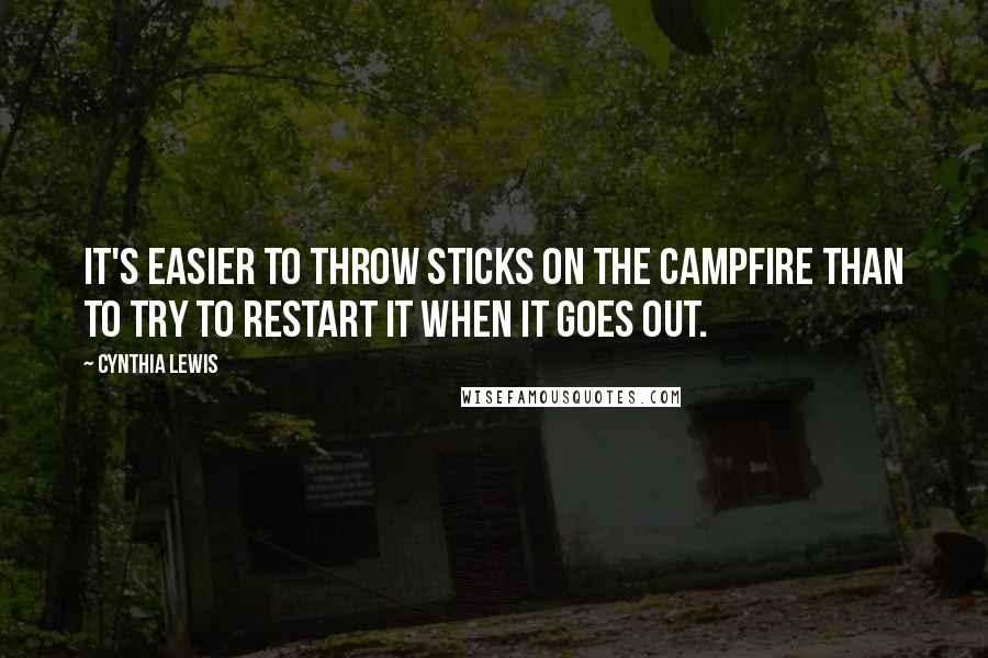 Cynthia Lewis Quotes: It's easier to throw sticks on the campfire than to try to restart it when it goes out.