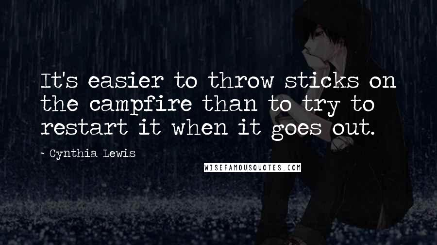 Cynthia Lewis Quotes: It's easier to throw sticks on the campfire than to try to restart it when it goes out.