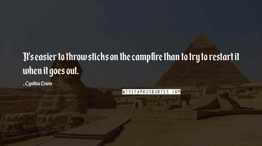 Cynthia Lewis Quotes: It's easier to throw sticks on the campfire than to try to restart it when it goes out.