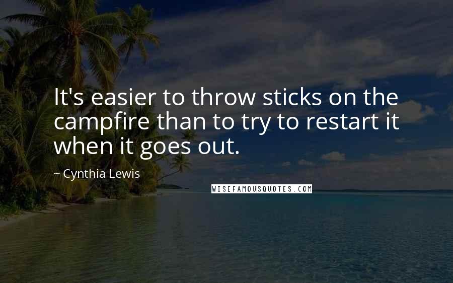Cynthia Lewis Quotes: It's easier to throw sticks on the campfire than to try to restart it when it goes out.