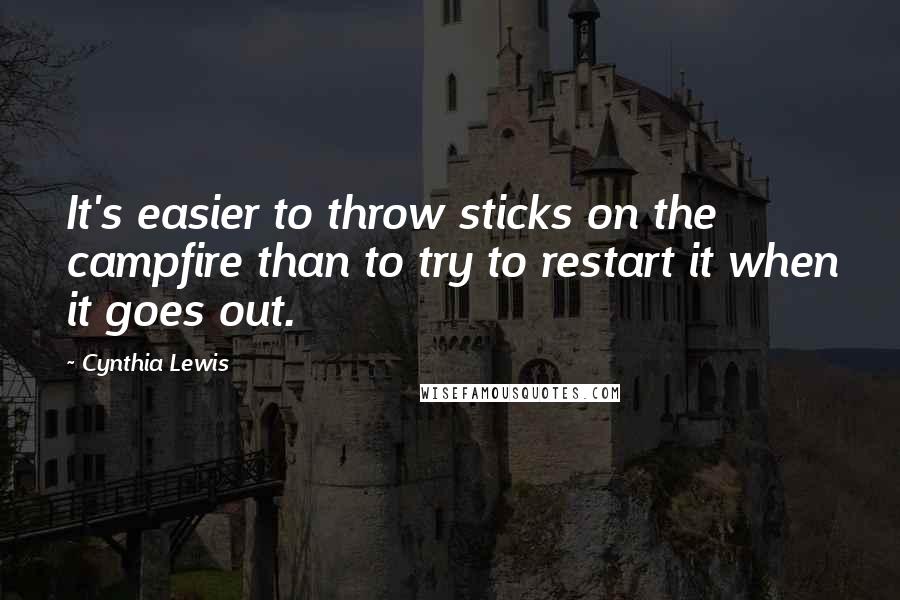 Cynthia Lewis Quotes: It's easier to throw sticks on the campfire than to try to restart it when it goes out.