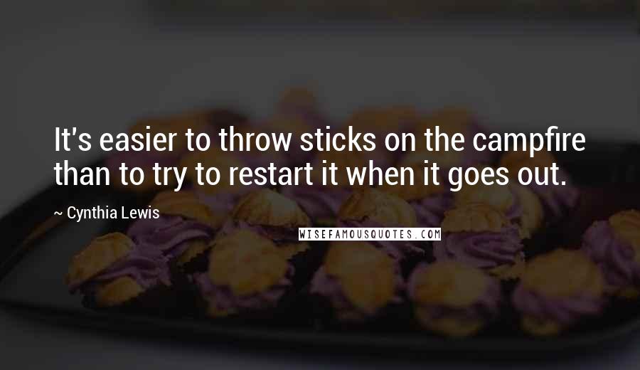 Cynthia Lewis Quotes: It's easier to throw sticks on the campfire than to try to restart it when it goes out.