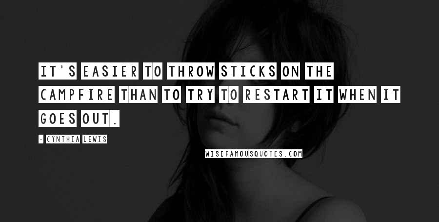 Cynthia Lewis Quotes: It's easier to throw sticks on the campfire than to try to restart it when it goes out.