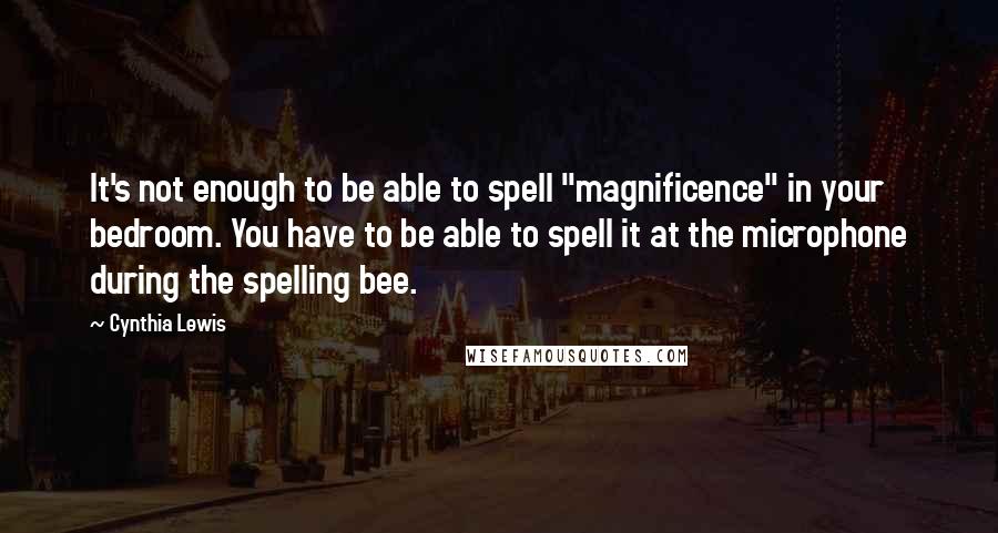 Cynthia Lewis Quotes: It's not enough to be able to spell "magnificence" in your bedroom. You have to be able to spell it at the microphone during the spelling bee.