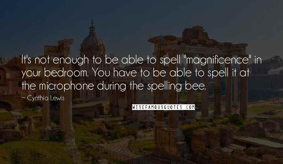 Cynthia Lewis Quotes: It's not enough to be able to spell "magnificence" in your bedroom. You have to be able to spell it at the microphone during the spelling bee.